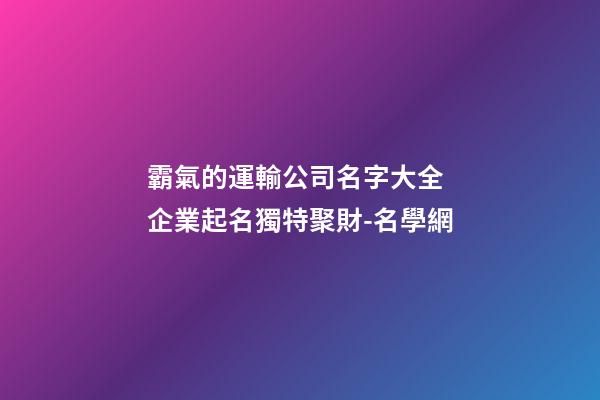 霸氣的運輸公司名字大全 企業起名獨特聚財-名學網